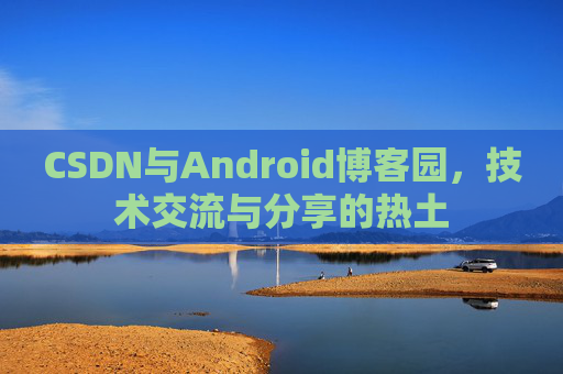 CSDN与Android博客园,技术交流与分享的热土